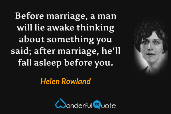 Before marriage, a man will lie awake thinking about something you said; after marriage, he'll fall asleep before you. - Helen Rowland quote.