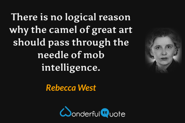 There is no logical reason why the camel of great art should pass through the needle of mob intelligence. - Rebecca West quote.