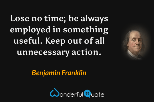 Lose no time; be always employed in something useful. Keep out of all unnecessary action. - Benjamin Franklin quote.