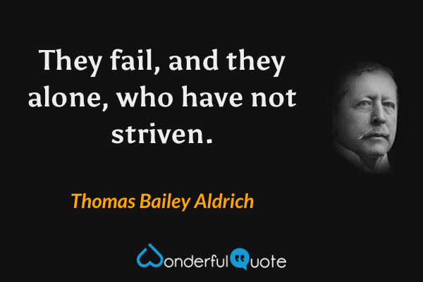 They fail, and they alone, who have not striven. - Thomas Bailey Aldrich quote.