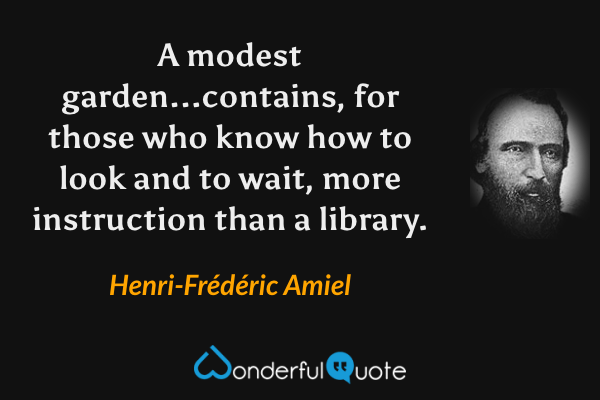 A modest garden...contains, for those who know how to look and to wait, more instruction than a library. - Henri-Frédéric Amiel quote.