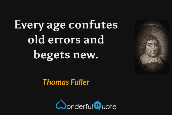 Every age confutes old errors and begets new. - Thomas Fuller quote.