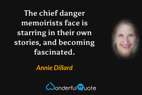 The chief danger memoirists face is starring in their own stories, and becoming fascinated. - Annie Dillard quote.