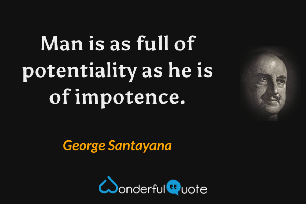 Man is as full of potentiality as he is of impotence. - George Santayana quote.