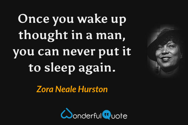 Once you wake up thought in a man, you can never put it to sleep again. - Zora Neale Hurston quote.