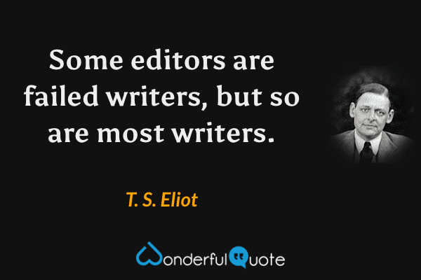 Some editors are failed writers, but so are most writers. - T. S. Eliot quote.