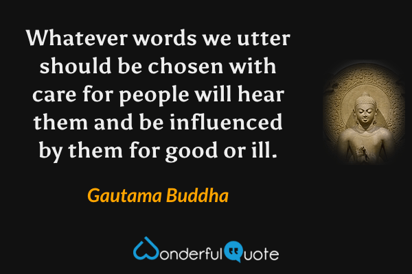 Whatever words we utter should be chosen with care for people will hear them and be influenced by them for good or ill. - Gautama Buddha quote.
