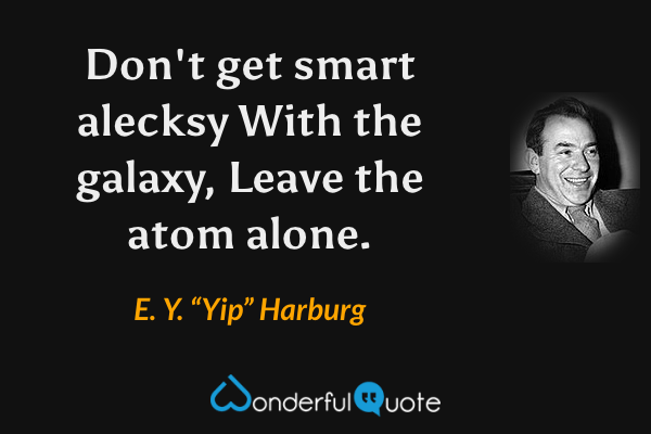 Don't get smart alecksy 
With the galaxy, 
Leave the atom alone. - E. Y. “Yip” Harburg quote.