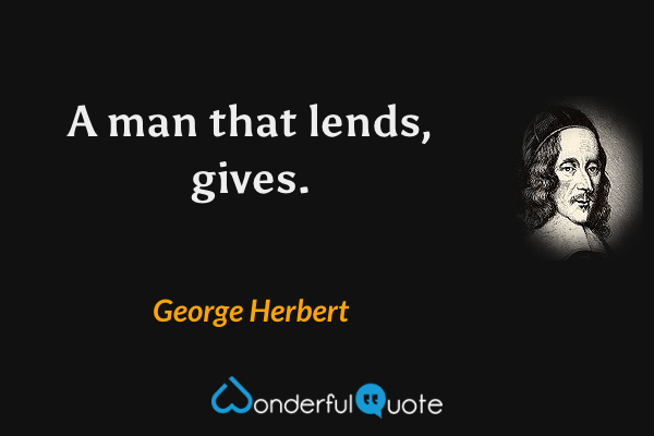 A man that lends, gives. - George Herbert quote.