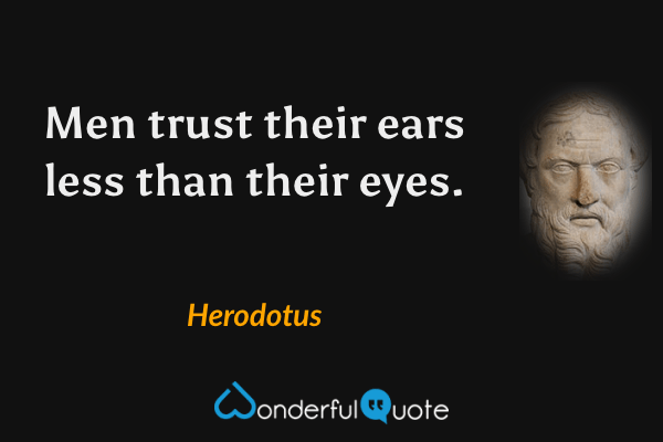 Men trust their ears less than their eyes. - Herodotus quote.