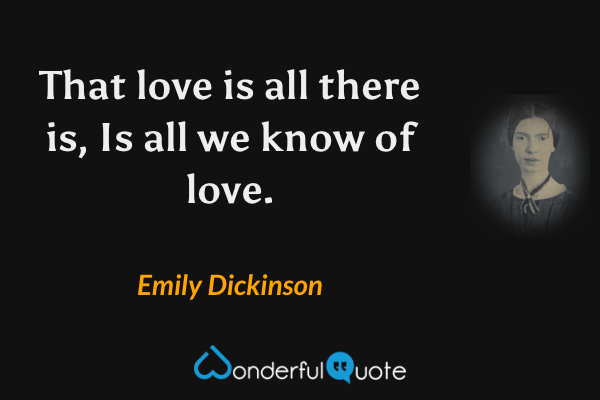 That love is all there is, Is all we know of love. - Emily Dickinson quote.