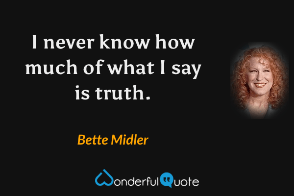 I never know how much of what I say is truth. - Bette Midler quote.