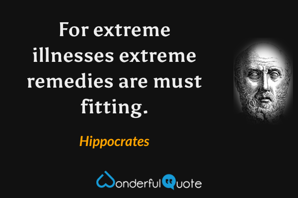 For extreme illnesses extreme remedies are must fitting. - Hippocrates quote.