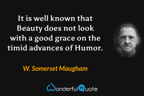 It is well known that Beauty does not look with a good grace on the timid advances of Humor. - W. Somerset Maugham quote.