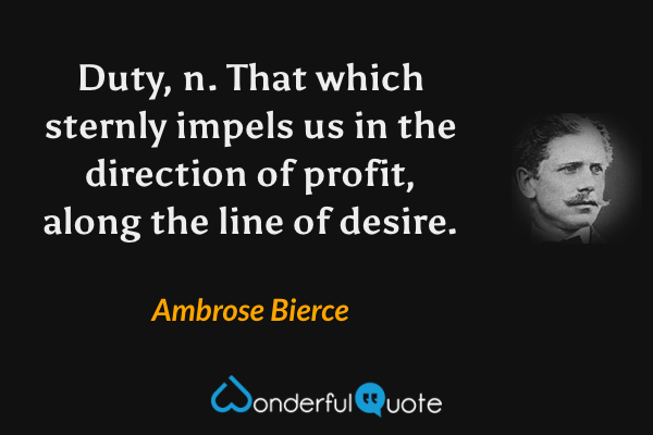Duty, n. That which sternly impels us in the direction of profit, along the line of desire. - Ambrose Bierce quote.