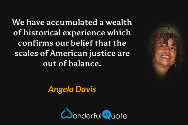 We have accumulated a wealth of historical experience which confirms our belief that the scales of American justice are out of balance. - Angela Davis quote.