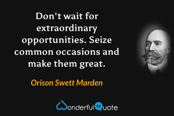Don't wait for extraordinary opportunities. Seize common occasions and make them great. - Orison Swett Marden quote.