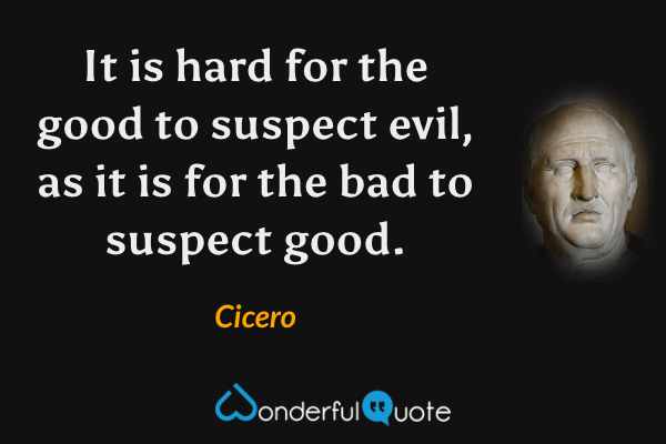 It is hard for the good to suspect evil, as it is for the bad to suspect good. - Cicero quote.