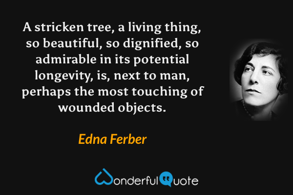 A stricken tree, a living thing, so beautiful, so dignified, so admirable in its potential longevity, is, next to man, perhaps the most touching of wounded objects. - Edna Ferber quote.