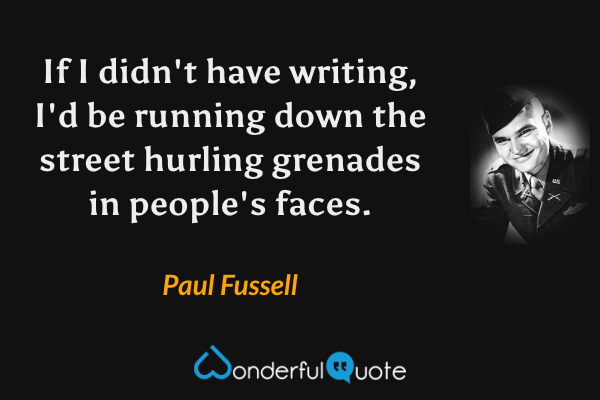 If I didn't have writing, I'd be running down the street hurling grenades in people's faces. - Paul Fussell quote.