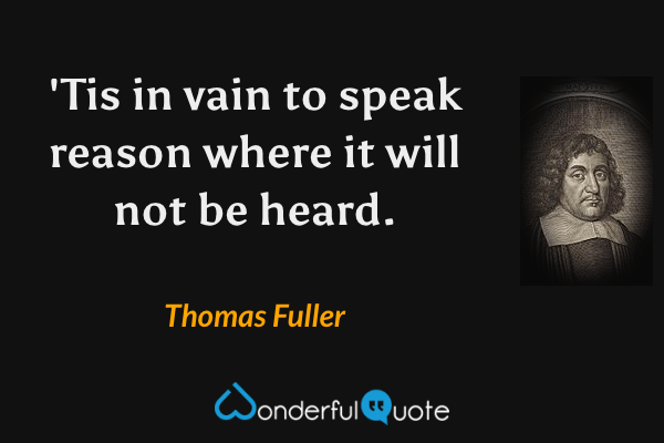 'Tis in vain to speak reason where it will not be heard. - Thomas Fuller quote.