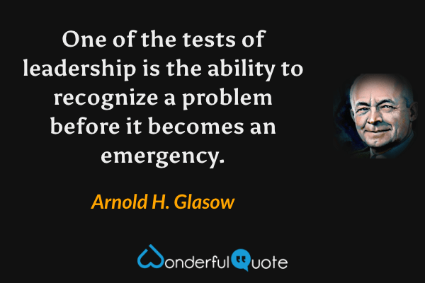 One of the tests of leadership is the ability to recognize a problem before it becomes an emergency. - Arnold H. Glasow quote.