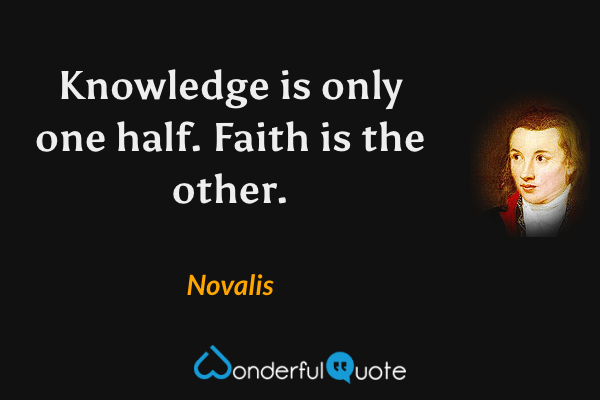 Knowledge is only one half. Faith is the other. - Novalis quote.