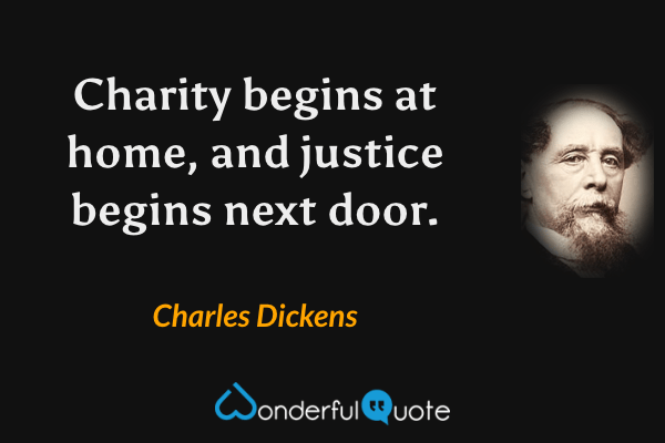 Charity begins at home, and justice begins next door. - Charles Dickens quote.