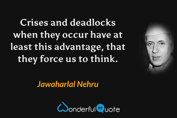 Crises and deadlocks when they occur have at least this advantage, that they force us to think. - Jawaharlal Nehru quote.