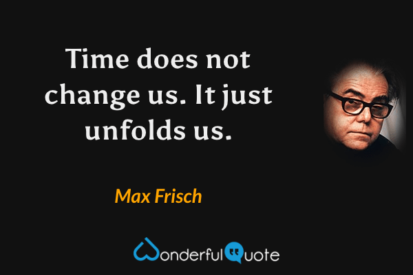 Time does not change us. It just unfolds us. - Max Frisch quote.