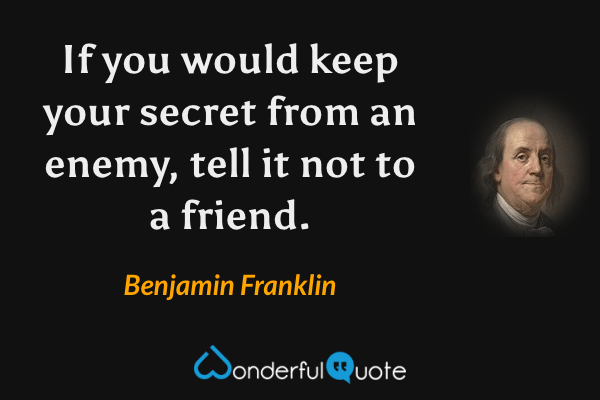If you would keep your secret from an enemy, tell it not to a friend. - Benjamin Franklin quote.