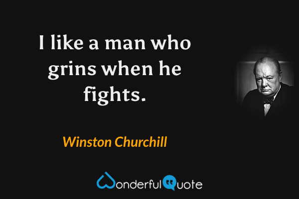 I like a man who grins when he fights. - Winston Churchill quote.
