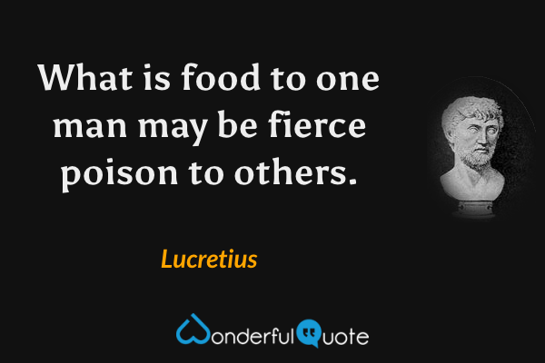 What is food to one man may be fierce poison to others. - Lucretius quote.