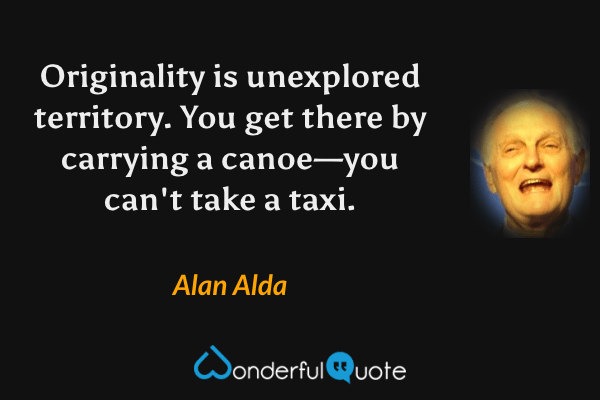 Originality is unexplored territory. You get there by carrying a canoe—you can't take a taxi. - Alan Alda quote.
