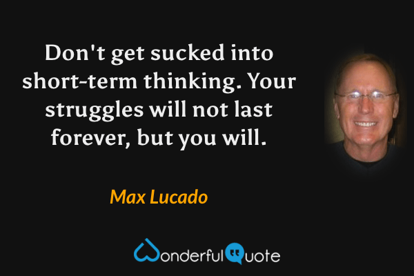 Don't get sucked into short-term thinking. Your struggles will not last forever, but you will. - Max Lucado quote.