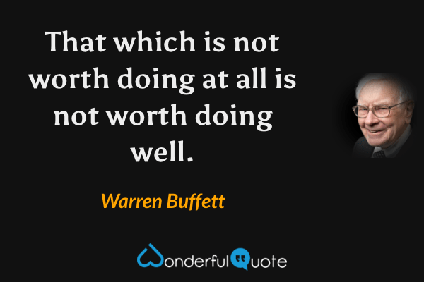 That which is not worth doing at all is not worth doing well. - Warren Buffett quote.
