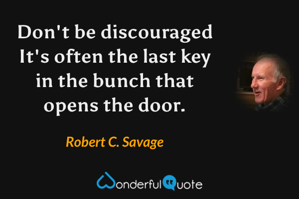 Don't be discouraged It's often the last key in the bunch that opens the door. - Robert C. Savage quote.