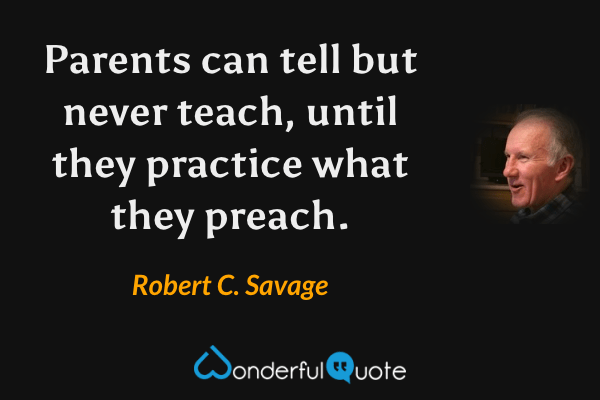 Parents can tell but never teach, until they practice what they preach. - Robert C. Savage quote.