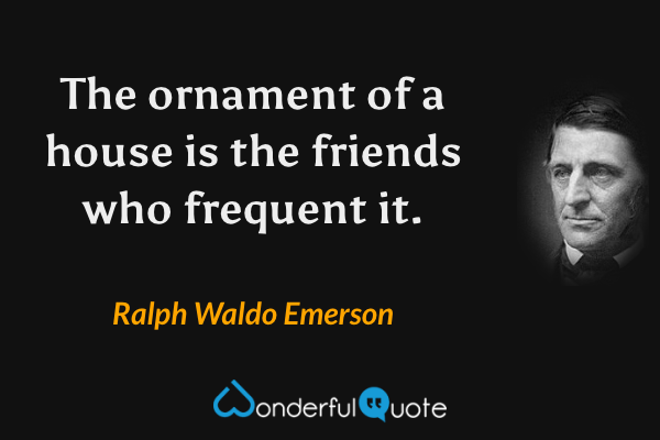 The ornament of a house is the friends who frequent it. - Ralph Waldo Emerson quote.