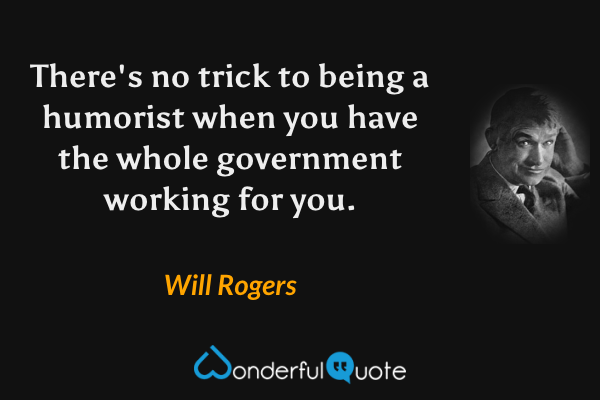 There's no trick to being a humorist when you have the whole government working for you. - Will Rogers quote.