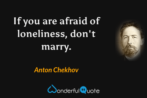 If you are afraid of loneliness, don't marry. - Anton Chekhov quote.
