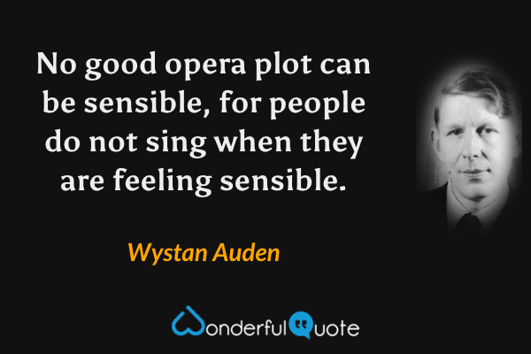 No good opera plot can be sensible, for people do not sing when they are feeling sensible. - Wystan Auden quote.