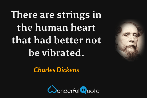 There are strings in the human heart that had better not be vibrated. - Charles Dickens quote.