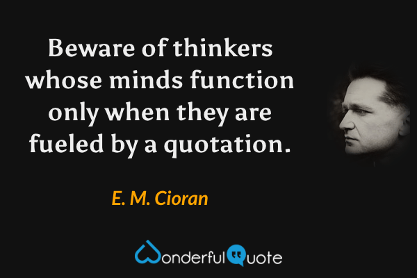 Beware of thinkers whose minds function only when they are fueled by a quotation. - E. M. Cioran quote.