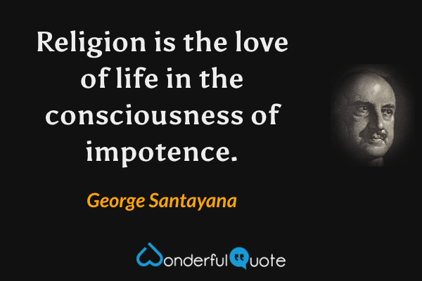 Religion is the love of life in the consciousness of impotence. - George Santayana quote.