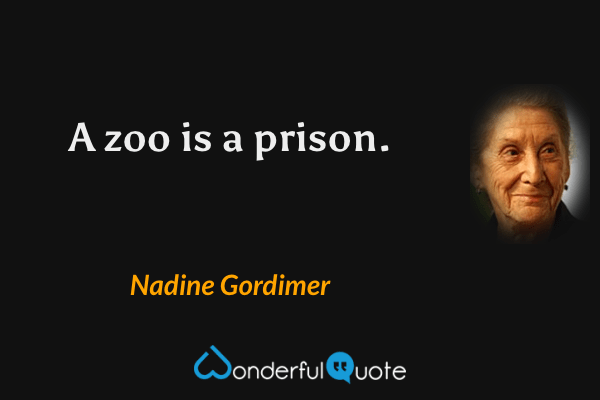 A zoo is a prison. - Nadine Gordimer quote.