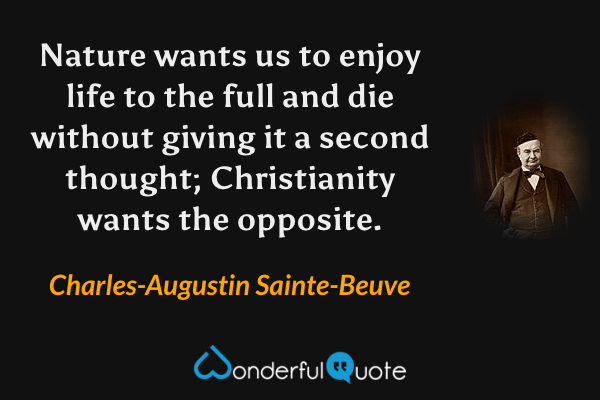 Nature wants us to enjoy life to the full and die without giving it a second thought; Christianity wants the opposite. - Charles-Augustin Sainte-Beuve quote.