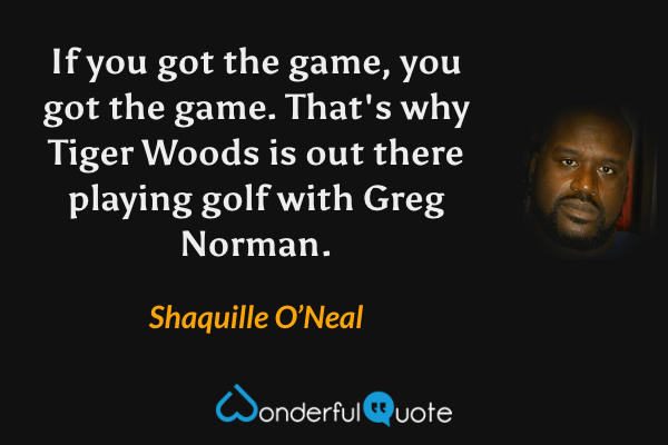 If you got the game, you got the game. That's why Tiger Woods is out there playing golf with Greg Norman. - Shaquille O’Neal quote.