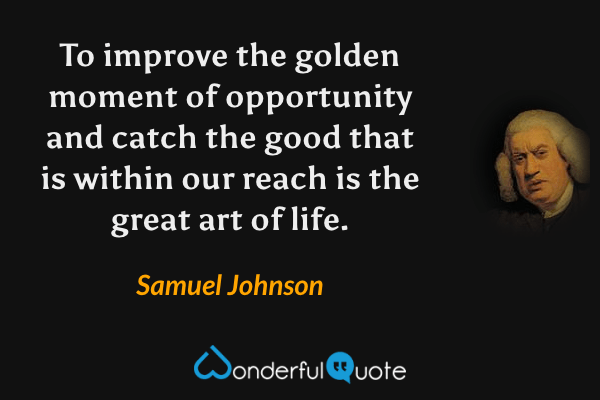 To improve the golden moment of opportunity and catch the good that is within our reach is the great art of life. - Samuel Johnson quote.