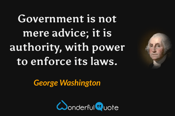 Government is not mere advice; it is authority, with power to enforce its laws. - George Washington quote.